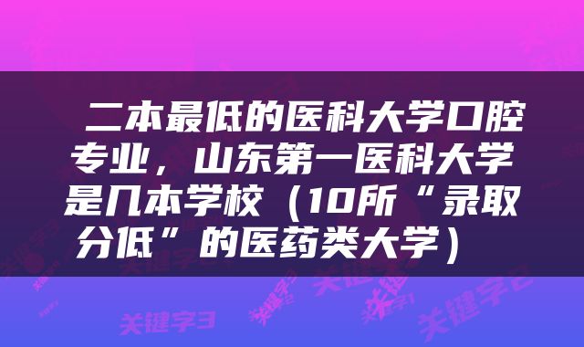  二本最低的医科大学口腔专业，山东第一医科大学是几本学校（10所“录取分低”的医药类大学） 