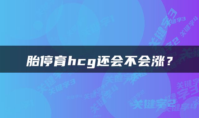 胎停育hcg还会不会涨?