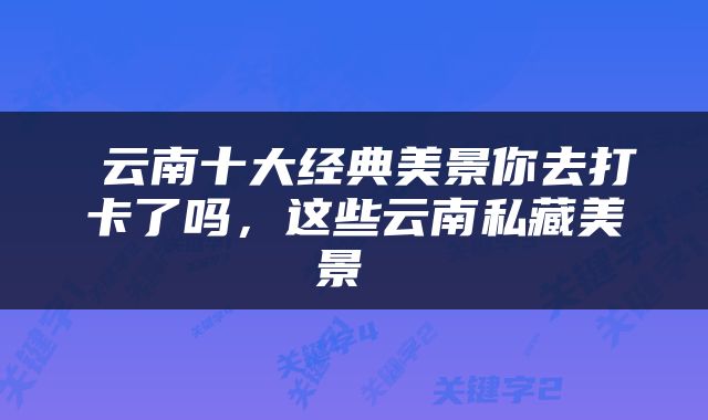  云南十大经典美景你去打卡了吗，这些云南私藏美景 