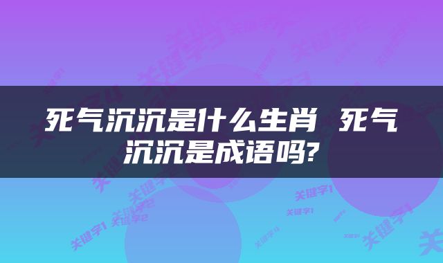 死气沉沉是什么生肖 死气沉沉是成语吗?
