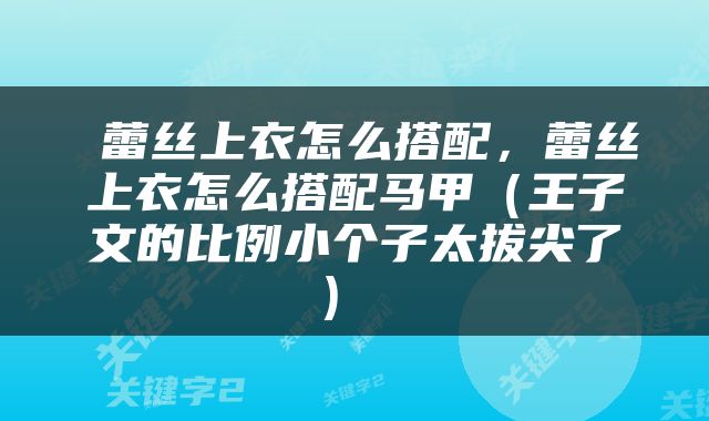  蕾丝上衣怎么搭配，蕾丝上衣怎么搭配马甲（王子文的比例小个子太拔尖了） 