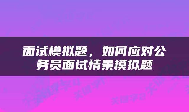 面试模拟题，如何应对公务员面试情景模拟题