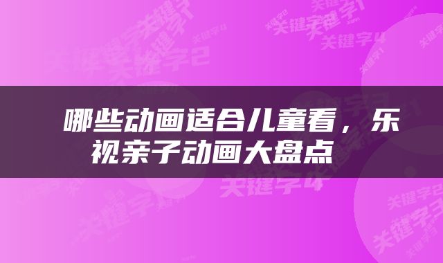  哪些动画适合儿童看，乐视亲子动画大盘点 
