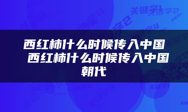 西红柿什么时候传入中国 西红柿什么时候传入中国朝代