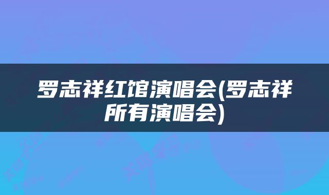 罗志祥红馆演唱会(罗志祥所有演唱会)