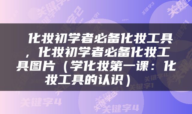  化妆初学者必备化妆工具，化妆初学者必备化妆工具图片（学化妆第一课：化妆工具的认识） 