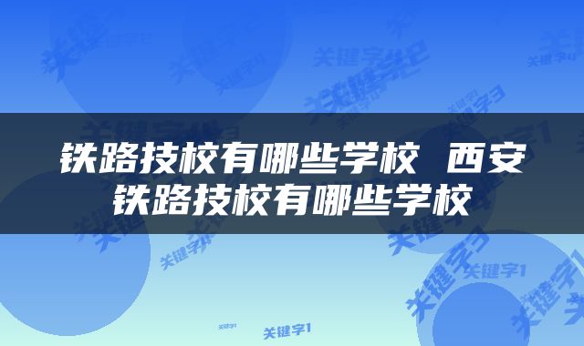铁路技校有哪些学校 西安铁路技校有哪些学校