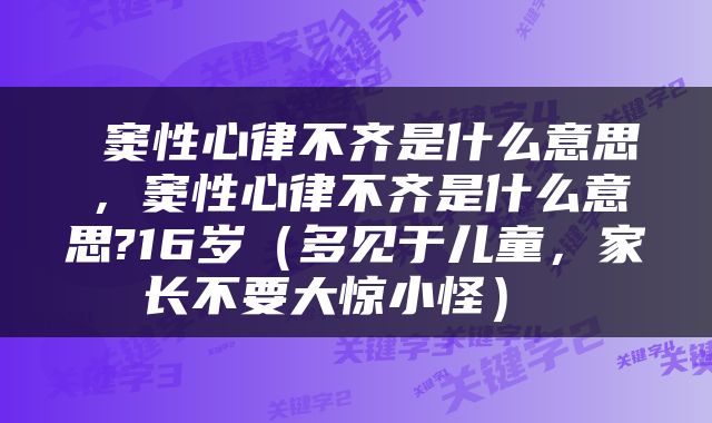  窦性心律不齐是什么意思，窦性心律不齐是什么意思?16岁（多见于儿童，家长不要大惊小怪） 