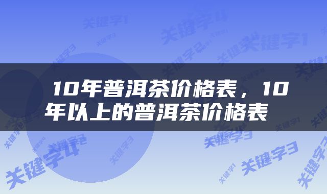  10年普洱茶价格表，10年以上的普洱茶价格表 