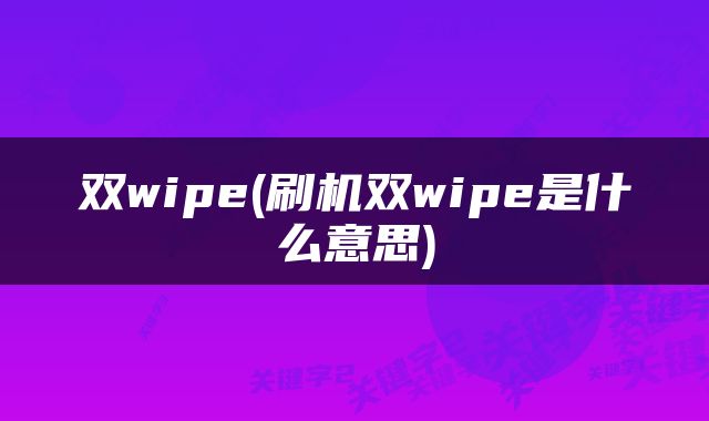 双wipe(刷机双wipe是什么意思)