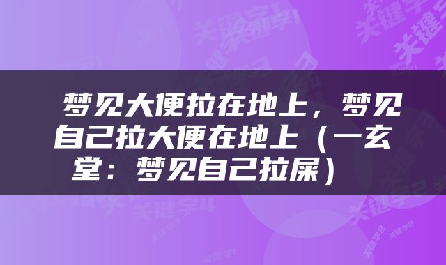  梦见大便拉在地上，梦见自己拉大便在地上（一玄堂：梦见自己拉屎） 