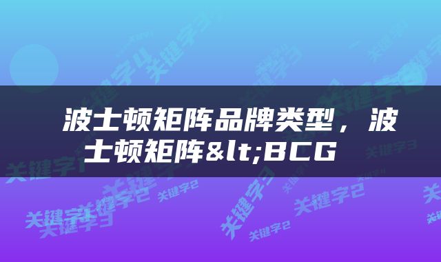  波士顿矩阵品牌类型，波士顿矩阵<BCG 