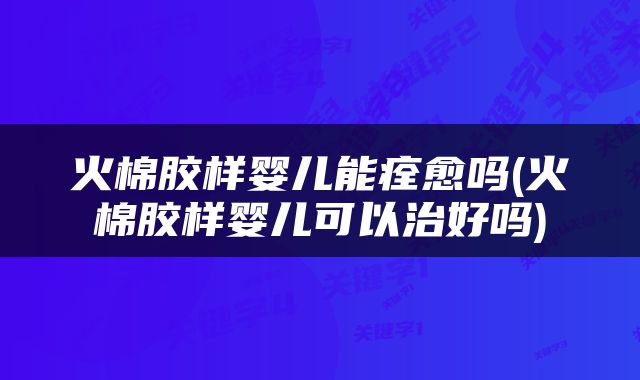 火棉胶样婴儿能痊愈吗(火棉胶样婴儿可以治好吗)