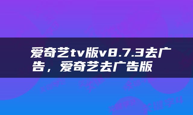  爱奇艺tv版v8.7.3去广告，爱奇艺去广告版 