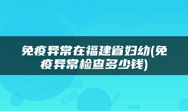 免疫异常在福建省妇幼(免疫异常检查多少钱)
