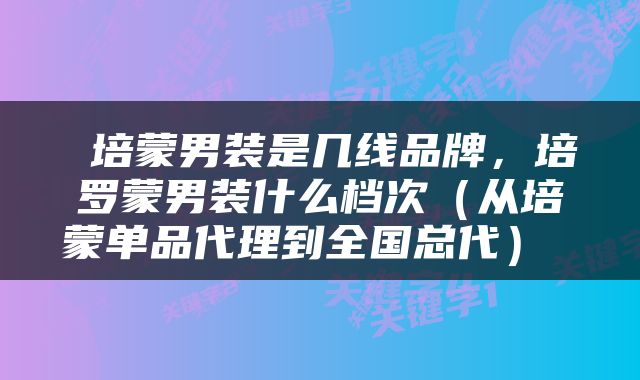  培蒙男装是几线品牌，培罗蒙男装什么档次（从培蒙单品代理到全国总代） 