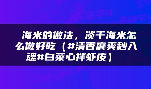  海米的做法，淡干海米怎么做好吃（#清香麻爽秒入魂#白菜心拌虾皮） 