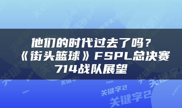 他们的时代过去了吗？《街头篮球》FSPL总决赛714战队展望