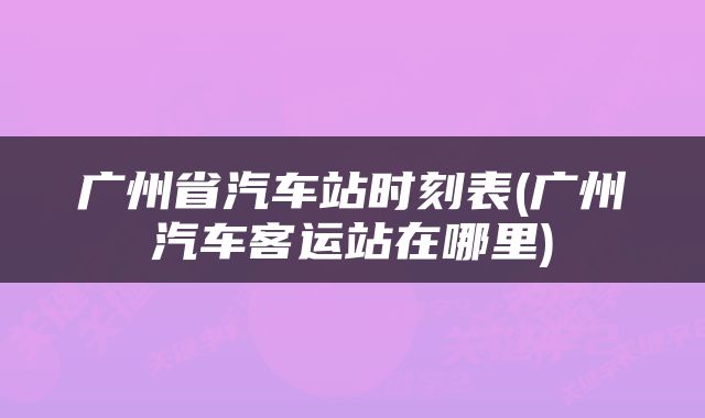 广州省汽车站时刻表(广州汽车客运站在哪里)