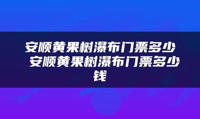 安顺黄果树瀑布门票多少 安顺黄果树瀑布门票多少钱