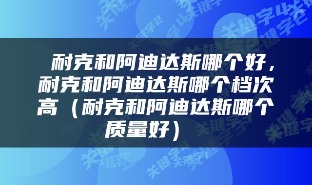  耐克和阿迪达斯哪个好，耐克和阿迪达斯哪个档次高（耐克和阿迪达斯哪个质量好） 