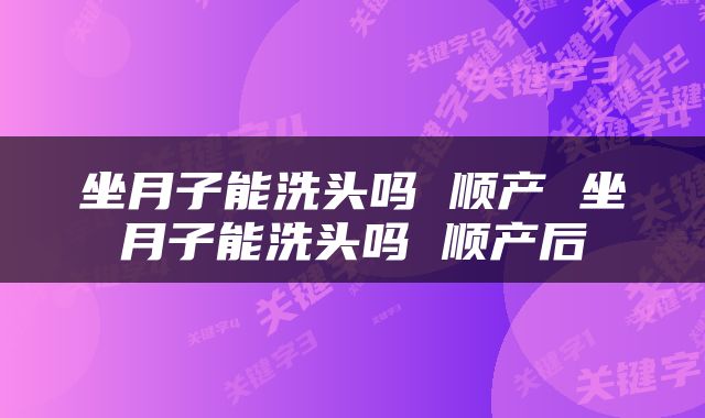 坐月子能洗头吗 顺产 坐月子能洗头吗 顺产后