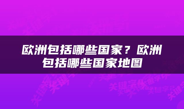欧洲包括哪些国家？欧洲包括哪些国家地图