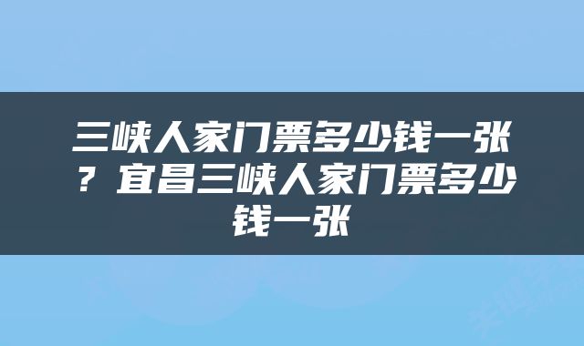三峡人家门票多少钱一张？宜昌三峡人家门票多少钱一张