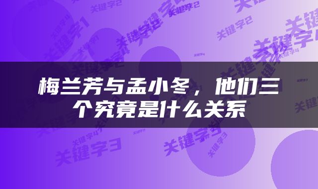 梅兰芳与孟小冬，他们三个究竟是什么关系