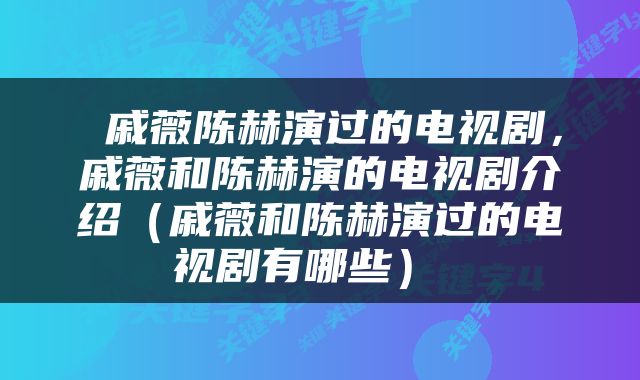 戚薇陈赫演过的电视剧，戚薇和陈赫演的电视剧介绍（戚薇和陈赫演过的电视剧有哪些） 