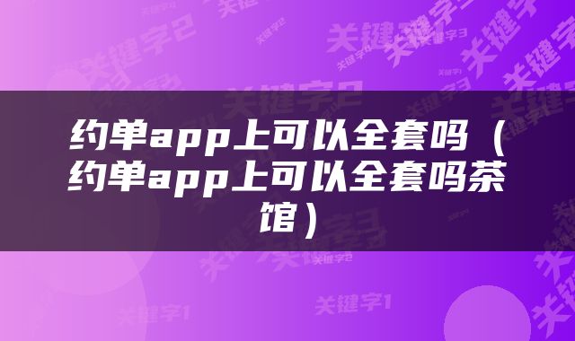 约单app上可以全套吗（约单app上可以全套吗茶馆）