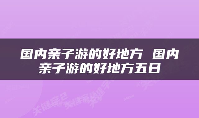 国内亲子游的好地方 国内亲子游的好地方五日