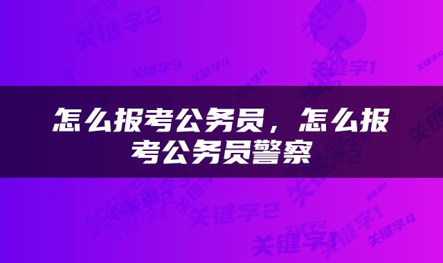怎么报考公务员，怎么报考公务员警察