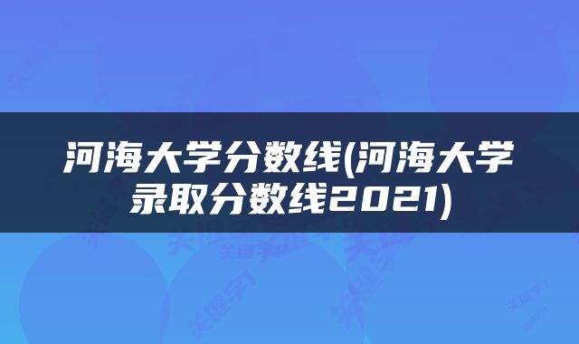河海大学分数线(河海大学录取分数线2021)
