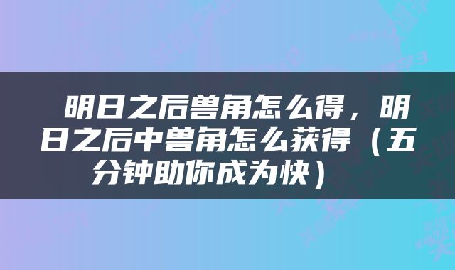  明日之后兽角怎么得，明日之后中兽角怎么获得（五分钟助你成为快） 