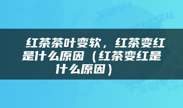  红茶茶叶变软，红茶变红是什么原因（红茶变红是什么原因） 