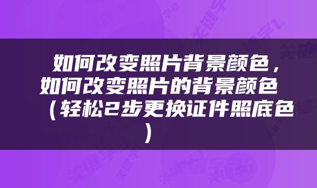  如何改变照片背景颜色，如何改变照片的背景颜色（轻松2步更换证件照底色） 
