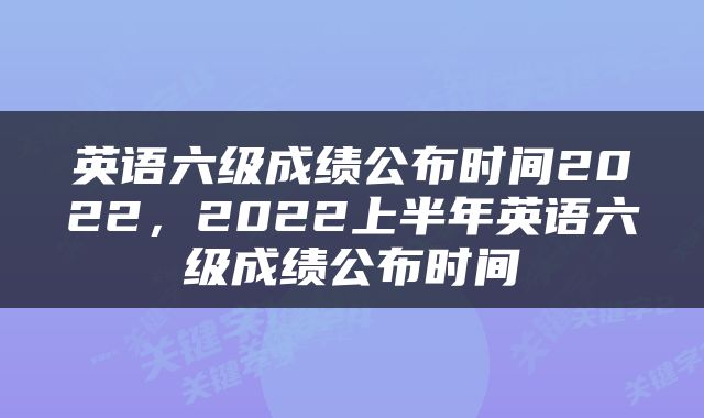 英语六级成绩公布时间2022，2022上半年英语六级成绩公布时间