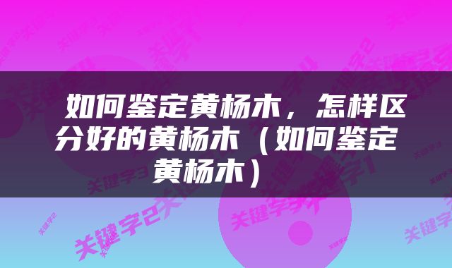  如何鉴定黄杨木，怎样区分好的黄杨木（如何鉴定黄杨木） 