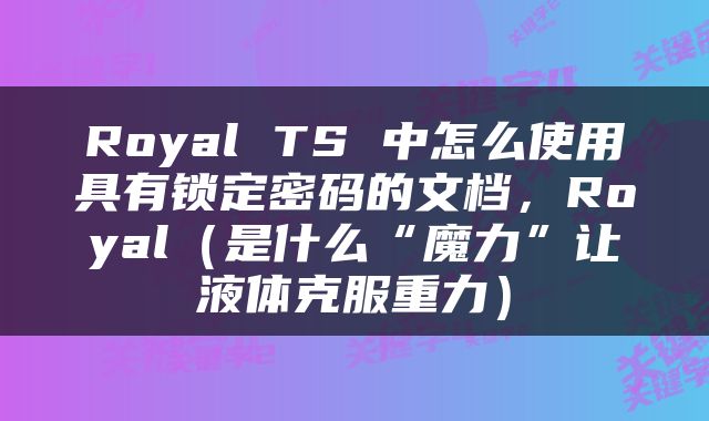 Royal TS 中怎么使用具有锁定密码的文档，Royal（是什么“魔力”让液体克服重力）