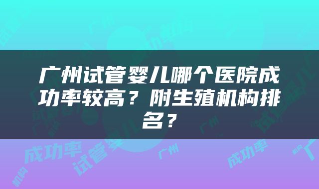 广州试管婴儿哪个医院成功率较高？附生殖机构排名？