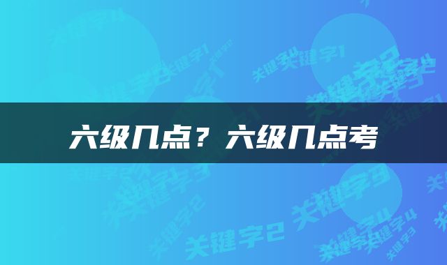 六级几点？六级几点考