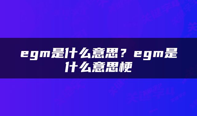 egm是什么意思？egm是什么意思梗