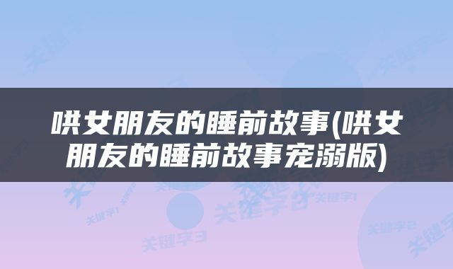 哄女朋友的睡前故事(哄女朋友的睡前故事宠溺版)