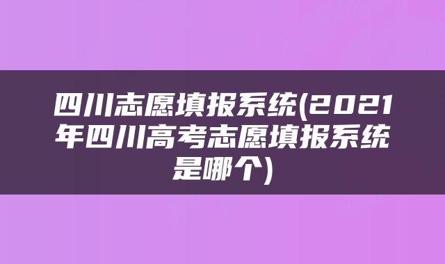 四川志愿填报系统(2021年四川高考志愿填报系统是哪个)