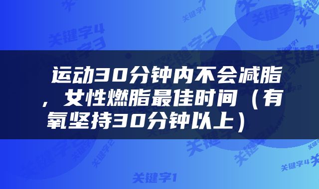  运动30分钟内不会减脂，女性燃脂最佳时间（有氧坚持30分钟以上） 