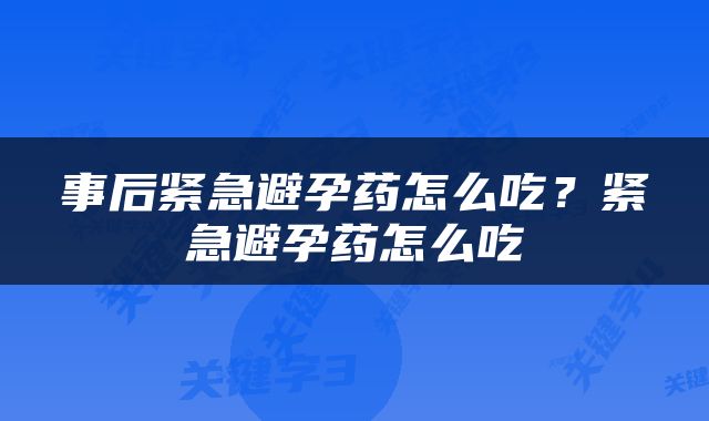 事后紧急避孕药怎么吃？紧急避孕药怎么吃