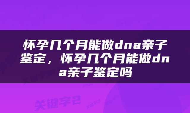 怀孕几个月能做dna亲子鉴定，怀孕几个月能做dna亲子鉴定吗