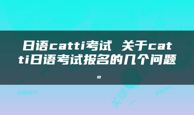 日语catti考试 关于catti日语考试报名的几个问题。