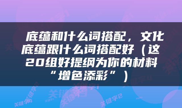  底蕴和什么词搭配，文化底蕴跟什么词搭配好（这20组好提纲为你的材料“增色添彩”） 